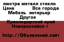 люстра металл стекло › Цена ­ 1 000 - Все города Мебель, интерьер » Другое   . Краснодарский край,Новороссийск г.